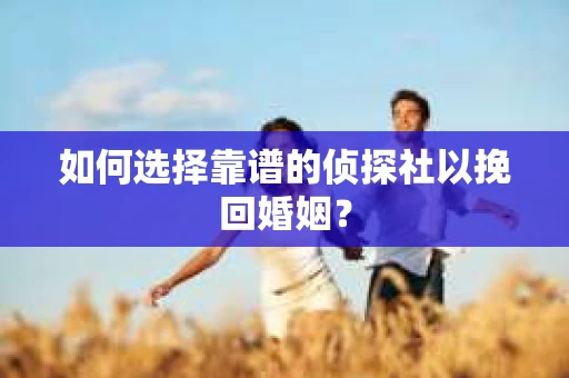 如何选择靠谱的侦探社以挽回婚姻？