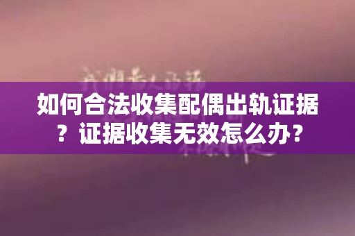 如何合法收集配偶出轨证据？证据收集无效怎么办？