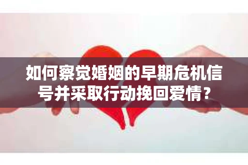 如何察觉婚姻的早期危机信号并采取行动挽回爱情？