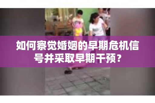 如何察觉婚姻的早期危机信号并采取早期干预？