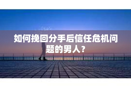 如何挽回分手后信任危机问题的男人？