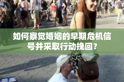 如何察觉婚姻的早期危机信号并采取行动挽回? 如何察觉婚姻的早期危机信号并采取行动挽回?