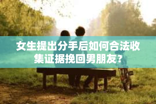 女生提出分手后如何合法收集证据挽回男朋友？