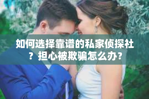 如何选择靠谱的私家侦探社？担心被欺骗怎么办？