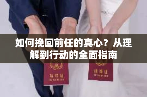 如何挽回前任的真心?从理解到行动的全面指南 如何挽回前任的真心?从理解到行动的全面指南