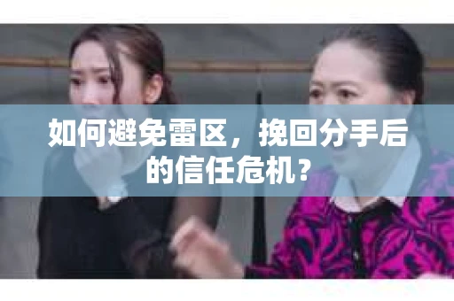 如何避免雷区，挽回分手后的信任危机？