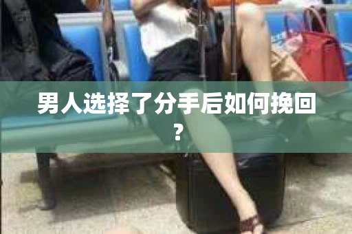 男人选择了分手后如何挽回？