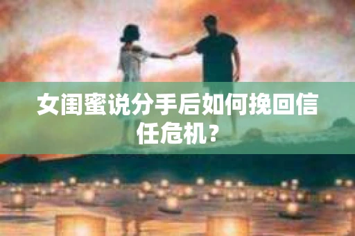 女闺蜜说分手后如何挽回信任危机？