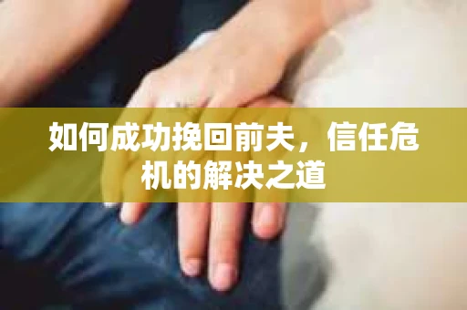 如何成功挽回前夫，信任危机的解决之道