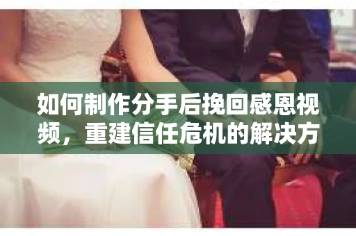 如何制作分手后挽回感恩视频，重建信任危机的解决方案