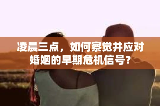 凌晨三点，如何察觉并应对婚姻的早期危机信号？