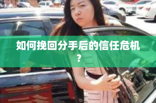 如何挽回分手后的信任危机？