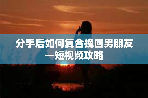 分手后如何复合挽回男朋友—短视频攻略