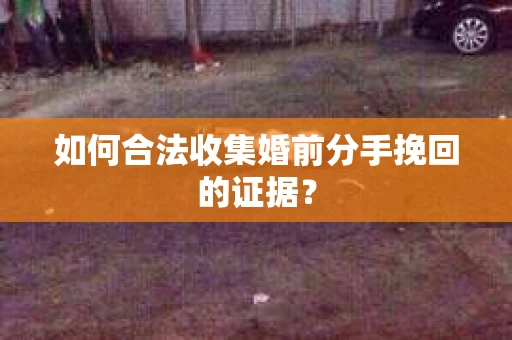 如何合法收集婚前分手挽回的证据？