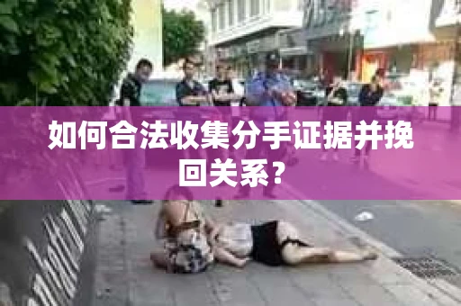 如何合法收集分手证据并挽回关系？