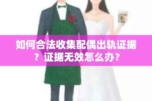 如何合法收集配偶出轨证据？证据无效怎么办？