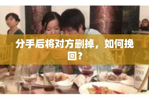 分手后将对方删掉，如何挽回？