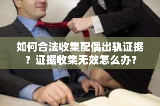 如何合法收集配偶出轨证据？证据收集无效怎么办？