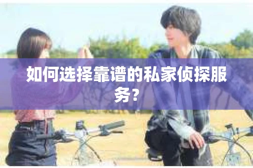 如何选择靠谱的私家侦探服务? 如何选择靠谱的私家侦探服务?