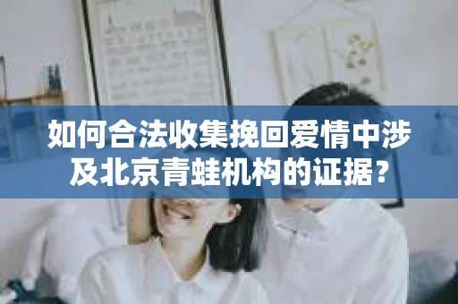 如何合法收集挽回爱情中涉及北京青蛙机构的证据? 如何合法收集挽回爱情中涉及北京青蛙机构的证据?