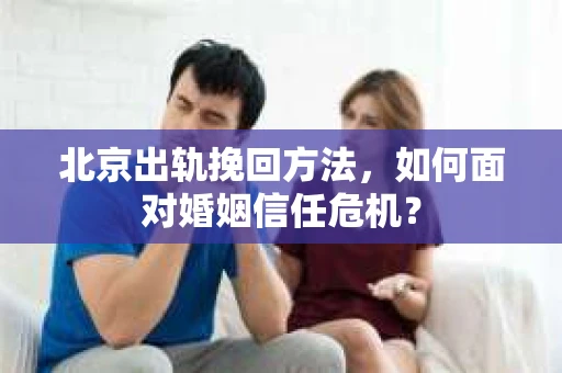 北京出轨挽回方法，如何面对婚姻信任危机？