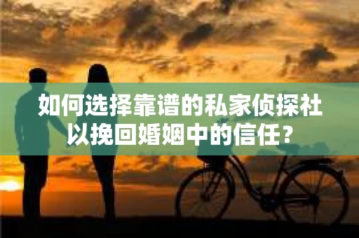 如何选择靠谱的私家侦探社以挽回婚姻中的信任？