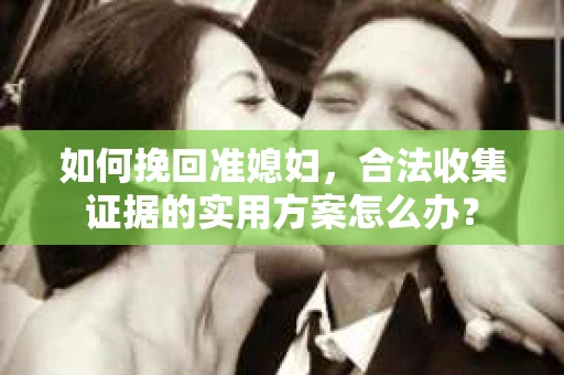 如何挽回准媳妇，合法收集证据的实用方案怎么办？