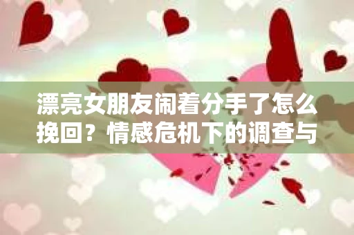 漂亮女朋友闹着分手了怎么挽回？情感危机下的调查与应对策略