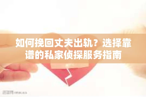 如何挽回丈夫出轨？选择靠谱的私家侦探服务指南