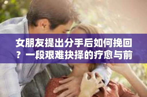女朋友提出分手后如何挽回？一段艰难抉择的疗愈与前行之路
