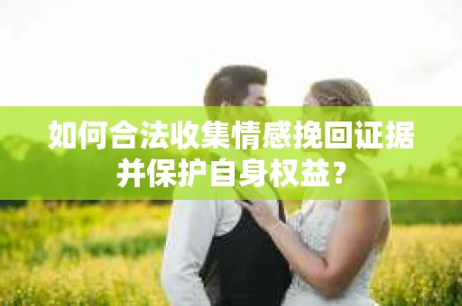如何合法收集情感挽回证据并保护自身权益？