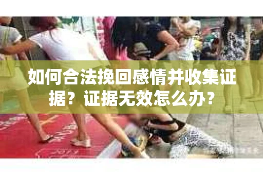 如何合法挽回感情并收集证据？证据无效怎么办？