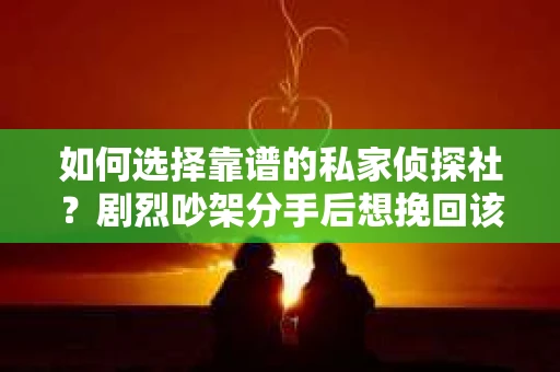 如何选择靠谱的私家侦探社？剧烈吵架分手后想挽回该怎么做？