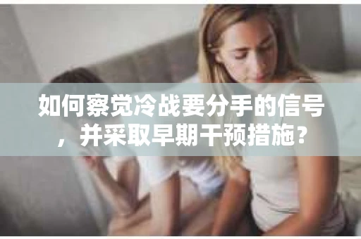 如何察觉冷战要分手的信号，并采取早期干预措施？