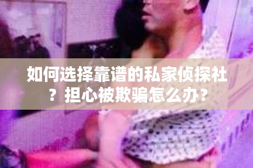 如何选择靠谱的私家侦探社？担心被欺骗怎么办？