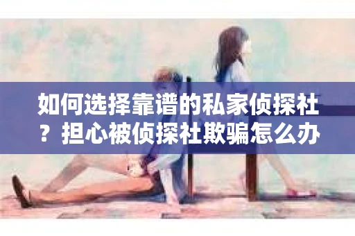 如何选择靠谱的私家侦探社？担心被侦探社欺骗怎么办？