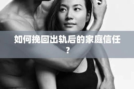 如何挽回出轨后的家庭信任？
