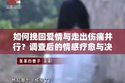 如何挽回爱情与走出伤痛并行？调查后的情感疗愈与决策指南