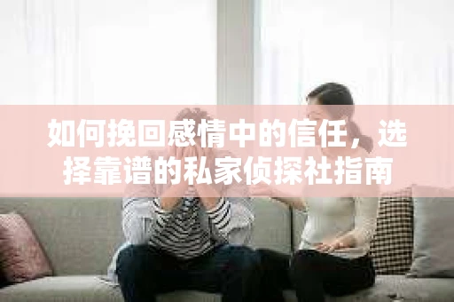如何挽回感情中的信任,选择靠谱的私家侦探社指南 如何挽回感情中的信任,选择靠谱的私家侦探社指南