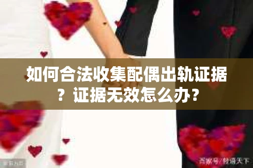 如何合法收集配偶出轨证据？证据无效怎么办？