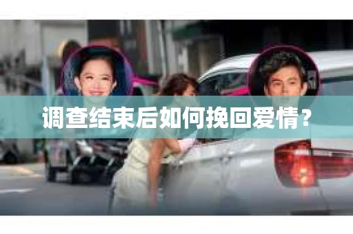 调查结束后如何挽回爱情？