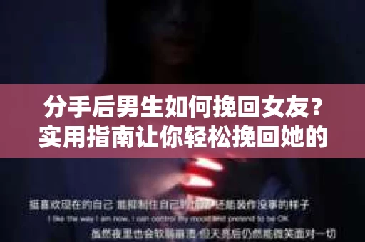 分手后男生如何挽回女友？实用指南让你轻松挽回她的心