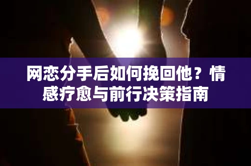 网恋分手后如何挽回他？情感疗愈与前行决策指南