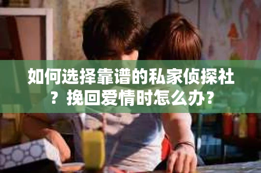 如何选择靠谱的私家侦探社？挽回爱情时怎么办？