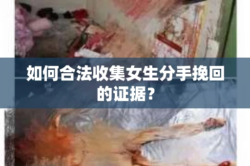 如何合法收集女生分手挽回的证据？