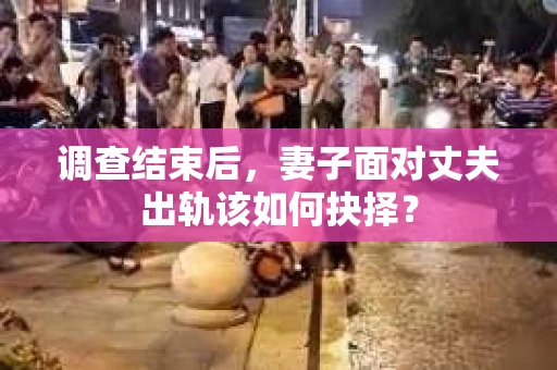 调查结束后，妻子面对丈夫出轨该如何抉择？