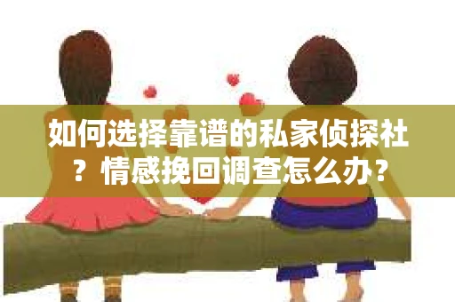如何选择靠谱的私家侦探社？情感挽回调查怎么办？