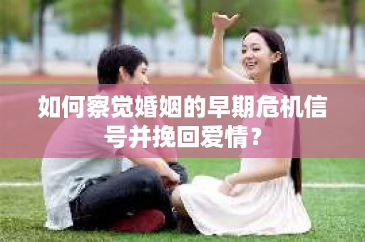 如何察觉婚姻的早期危机信号并挽回爱情？