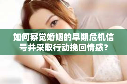 如何察觉婚姻的早期危机信号并采取行动挽回情感？