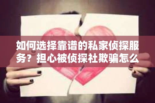 如何选择靠谱的私家侦探服务？担心被侦探社欺骗怎么办？